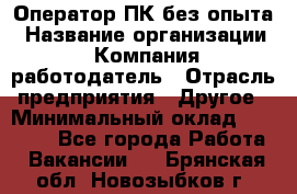 Оператор ПК без опыта › Название организации ­ Компания-работодатель › Отрасль предприятия ­ Другое › Минимальный оклад ­ 25 000 - Все города Работа » Вакансии   . Брянская обл.,Новозыбков г.